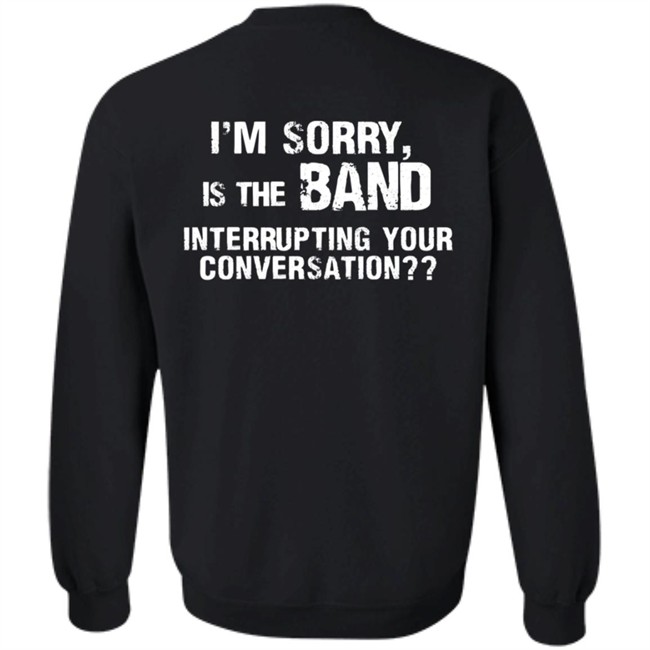I’M Sorry Is The Band Interrupting Your Conversation T Shirt I’M Sorry Is The Band Interrupting Your Conversation T Shirt