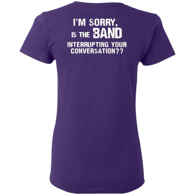 I’M Sorry Is The Band Interrupting Your Conversation T Shirt I’M Sorry Is The Band Interrupting Your Conversation T Shirt