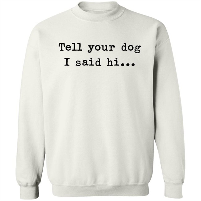 Tell your dog I said hi... Hoodie T Shirt Tell your dog I said hi... Hoodie T Shirt