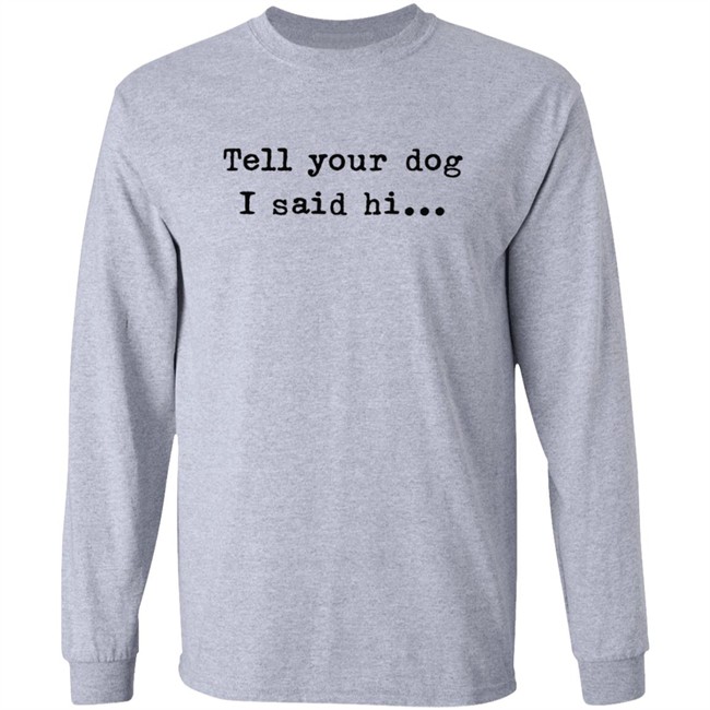 Tell your dog I said hi... Hoodie T Shirt Tell your dog I said hi... Hoodie T Shirt