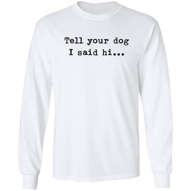 Tell your dog I said hi... Hoodie T Shirt Tell your dog I said hi... Hoodie T Shirt
