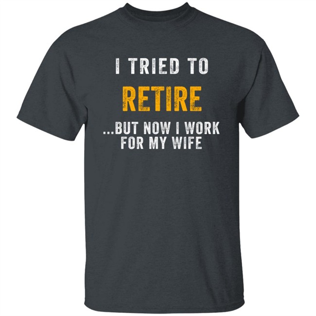 I Tried To Retire But Now I Work For My Wife T Shirt I Tried To Retire But Now I Work For My Wife T Shirt