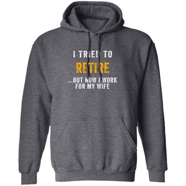 I Tried To Retire But Now I Work For My Wife T Shirt I Tried To Retire But Now I Work For My Wife T Shirt