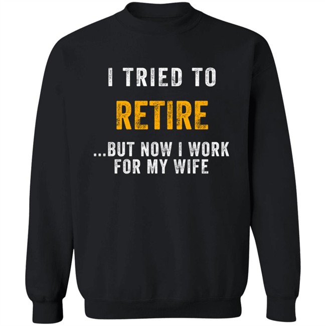 I Tried To Retire But Now I Work For My Wife T Shirt I Tried To Retire But Now I Work For My Wife T Shirt