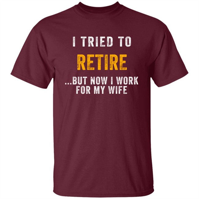 I Tried To Retire But Now I Work For My Wife T Shirt I Tried To Retire But Now I Work For My Wife T Shirt