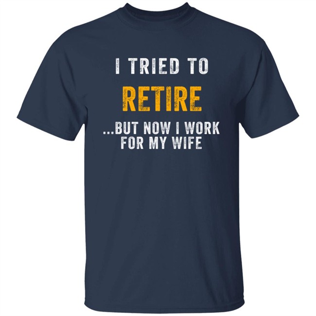 I Tried To Retire But Now I Work For My Wife T Shirt I Tried To Retire But Now I Work For My Wife T Shirt