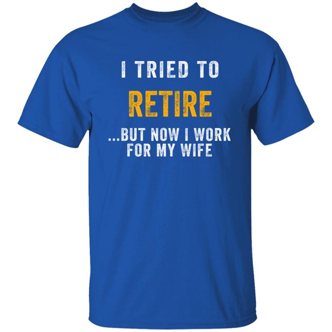 I Tried To Retire But Now I Work For My Wife T Shirt I Tried To Retire But Now I Work For My Wife T Shirt