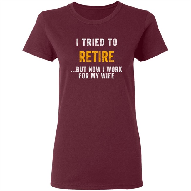 I Tried To Retire But Now I Work For My Wife T Shirt I Tried To Retire But Now I Work For My Wife T Shirt