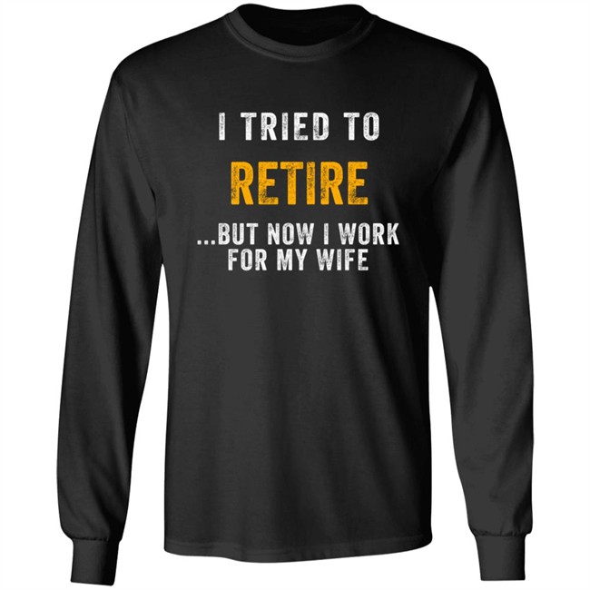 I Tried To Retire But Now I Work For My Wife T Shirt I Tried To Retire But Now I Work For My Wife T Shirt