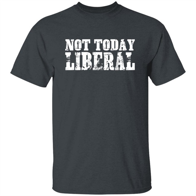 Not Today Liberal Shirt Not Today Liberal Shirt
