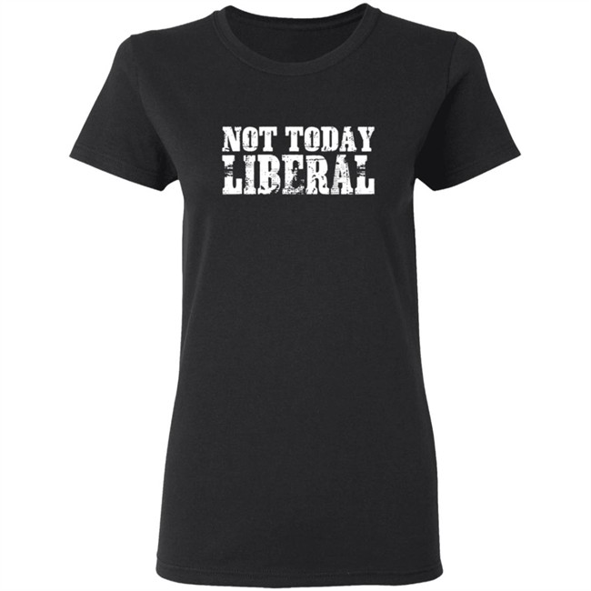 Not Today Liberal Shirt Not Today Liberal Shirt