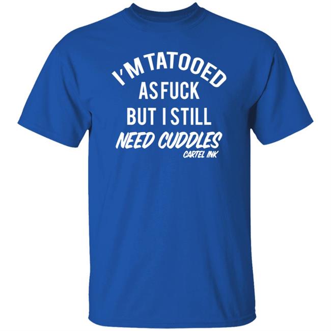 Inked Shop I'm Tattooed Af But I Still Need Cuddles Shirt By Cartel Ink