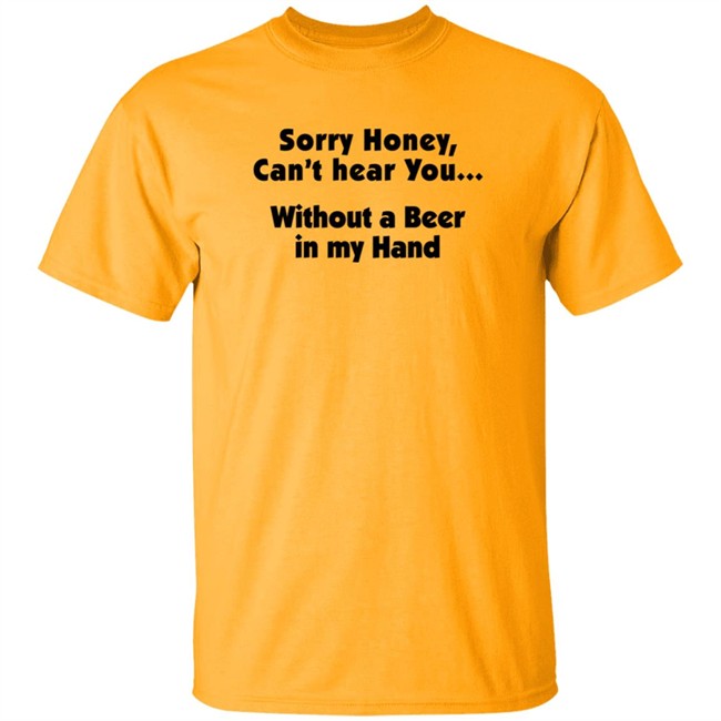 Sorry Honey Can't Hear You Without A Beer In My Hand T Shirt Sorry Honey Can't Hear You Without A Beer In My Hand T Shirt
