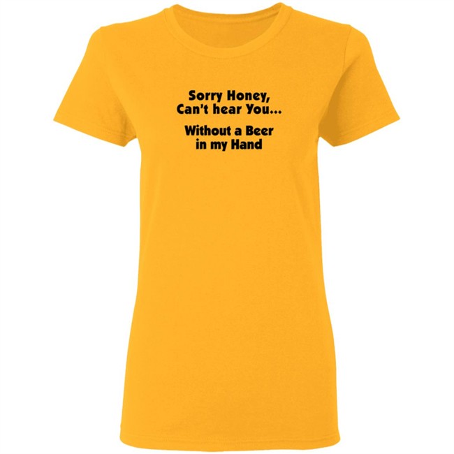 Sorry Honey Can't Hear You Without A Beer In My Hand T Shirt Sorry Honey Can't Hear You Without A Beer In My Hand T Shirt