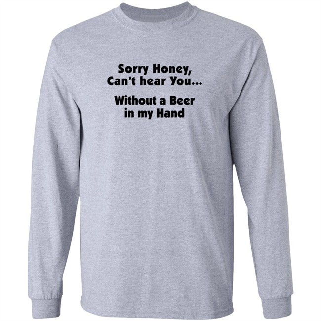 Sorry Honey Can't Hear You Without A Beer In My Hand T Shirt Sorry Honey Can't Hear You Without A Beer In My Hand T Shirt