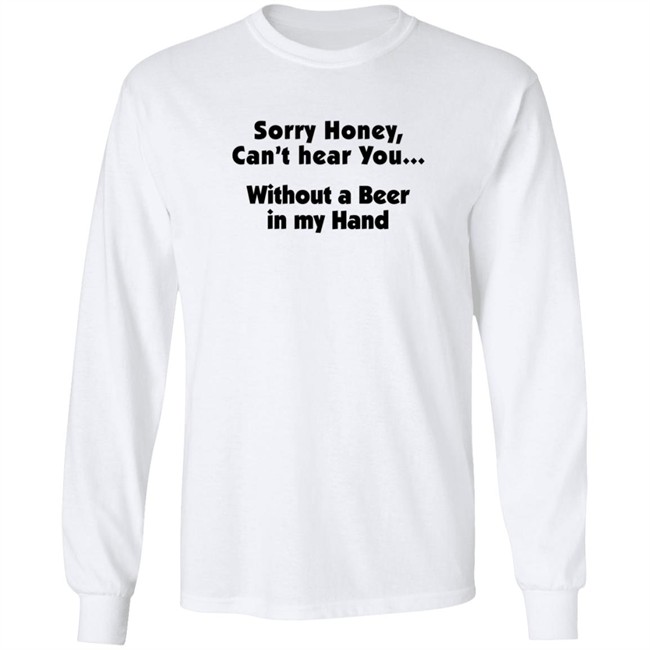 Sorry Honey Can't Hear You Without A Beer In My Hand T Shirt Sorry Honey Can't Hear You Without A Beer In My Hand T Shirt