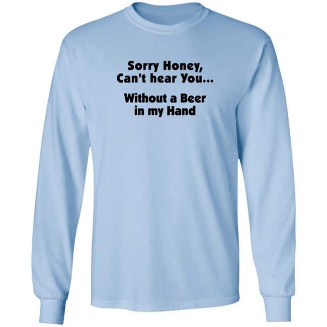 Sorry Honey Can't Hear You Without A Beer In My Hand T Shirt Sorry Honey Can't Hear You Without A Beer In My Hand T Shirt