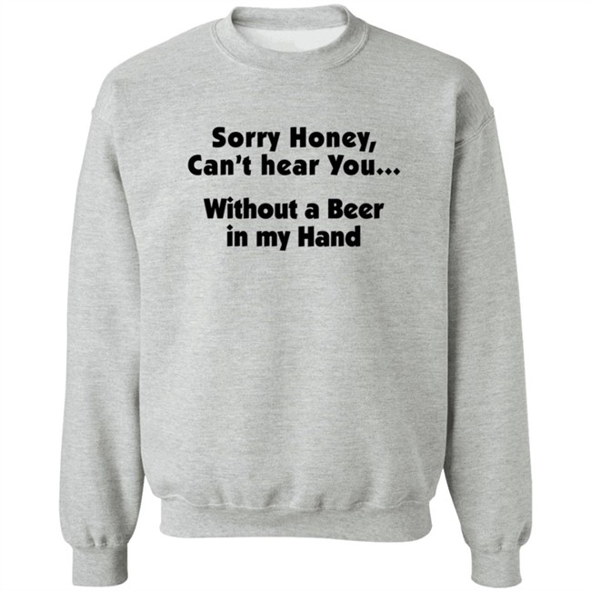 Sorry Honey Can't Hear You Without A Beer In My Hand T Shirt Sorry Honey Can't Hear You Without A Beer In My Hand T Shirt