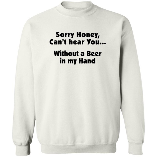 Sorry Honey Can't Hear You Without A Beer In My Hand T Shirt Sorry Honey Can't Hear You Without A Beer In My Hand T Shirt