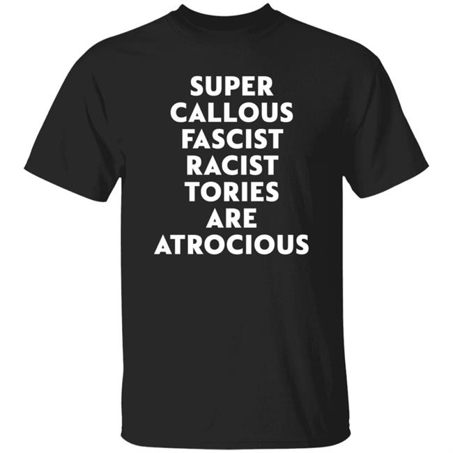 Super Callous Fascist Racist Tories Are Atrocious Shirt Rob Madge