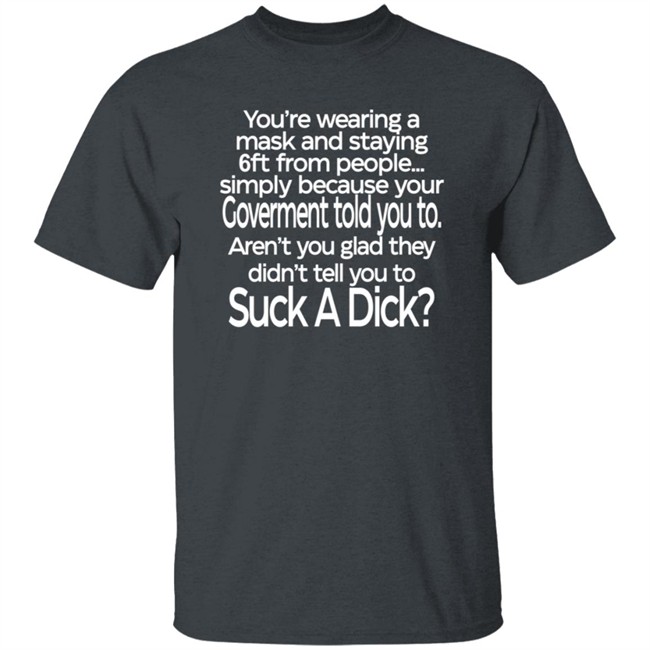 You Are Wearing A Mask And Staying 6 Ft From People Simply Because Your Government Told You To Shirt You Are Wearing A Mask And Staying 6 Ft From People Simply Because Your Government Told You To Shirt