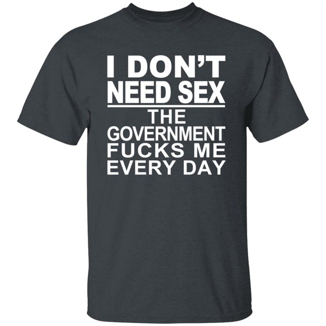 I Don’t Need Sex The Government Fucks Me Every Shirt I Don’t Need Sex The Government Fucks Me Every Shirt