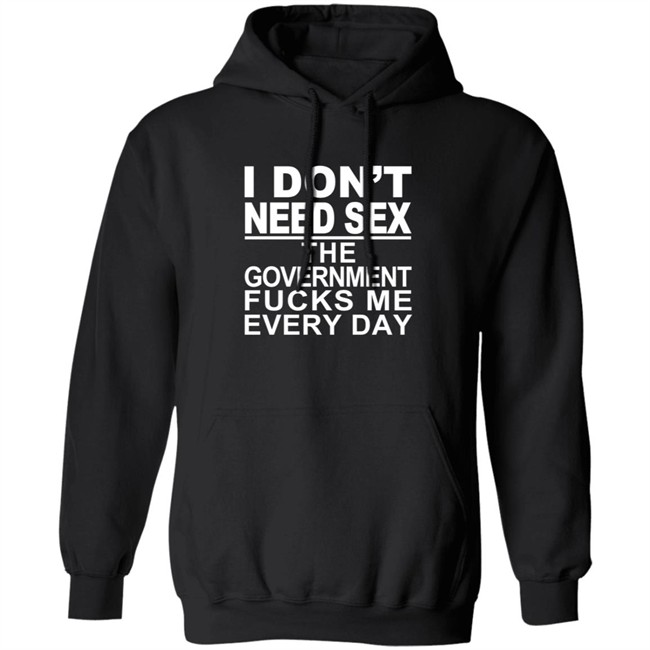 I Don’t Need Sex The Government Fucks Me Every Shirt I Don’t Need Sex The Government Fucks Me Every Shirt