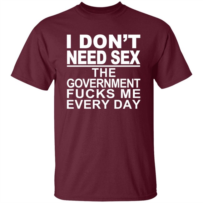 I Don’t Need Sex The Government Fucks Me Every Shirt I Don’t Need Sex The Government Fucks Me Every Shirt