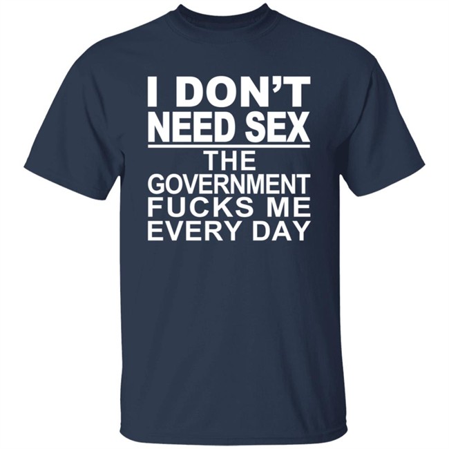 I Don’t Need Sex The Government Fucks Me Every Shirt I Don’t Need Sex The Government Fucks Me Every Shirt