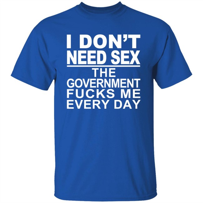 I Don’t Need Sex The Government Fucks Me Every Shirt I Don’t Need Sex The Government Fucks Me Every Shirt