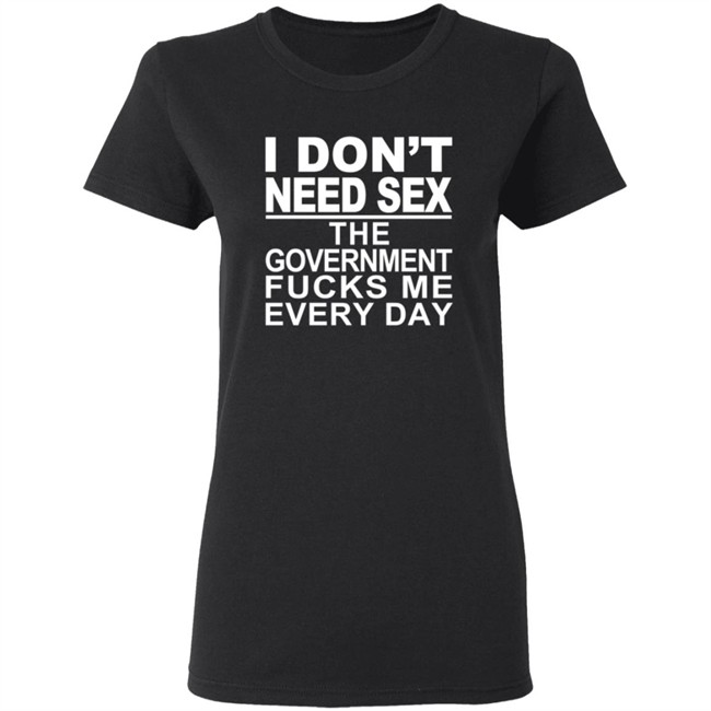I Don’t Need Sex The Government Fucks Me Every Shirt I Don’t Need Sex The Government Fucks Me Every Shirt