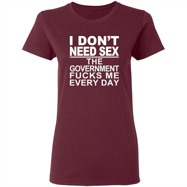 I Don’t Need Sex The Government Fucks Me Every Shirt I Don’t Need Sex The Government Fucks Me Every Shirt