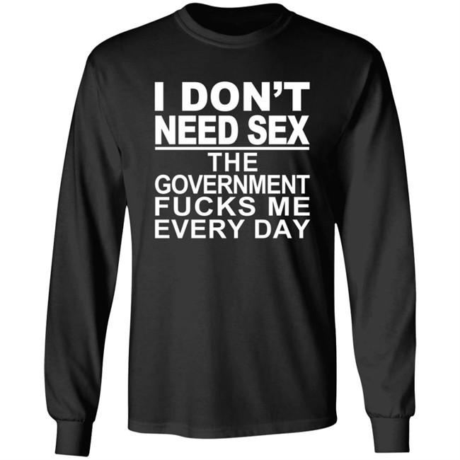 I Don’t Need Sex The Government Fucks Me Every Shirt I Don’t Need Sex The Government Fucks Me Every Shirt