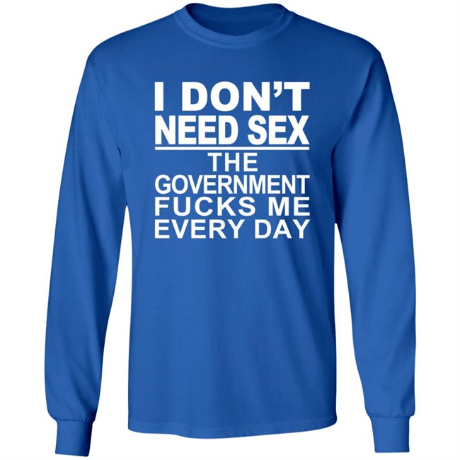 I Don’t Need Sex The Government Fucks Me Every Shirt I Don’t Need Sex The Government Fucks Me Every Shirt