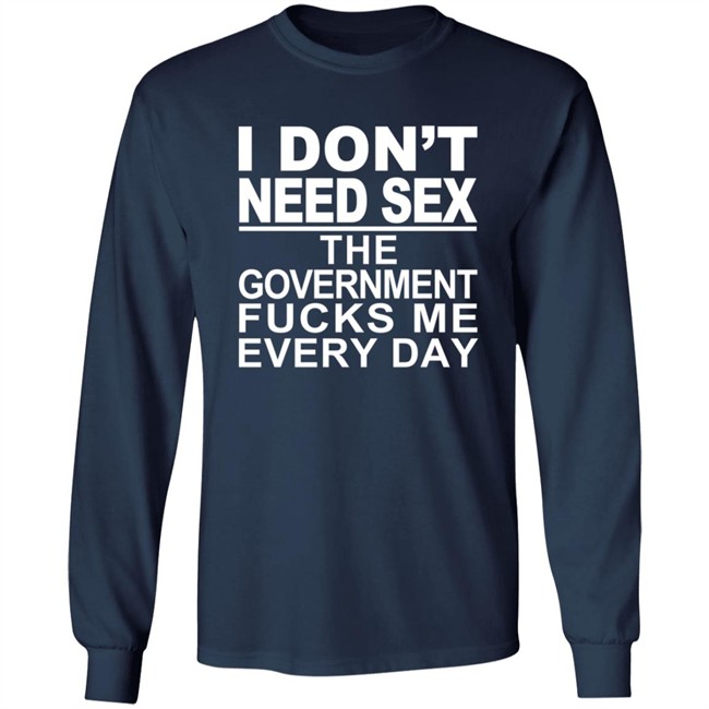 I Don’t Need Sex The Government Fucks Me Every Shirt I Don’t Need Sex The Government Fucks Me Every Shirt