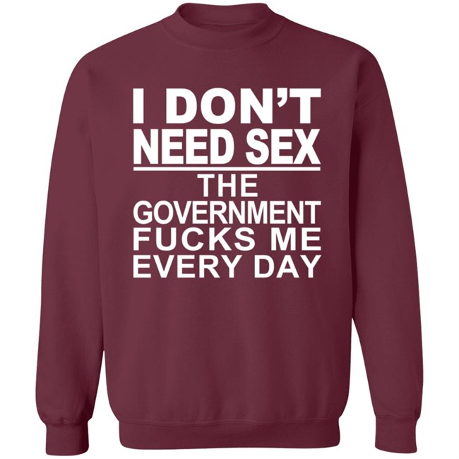 I Don’t Need Sex The Government Fucks Me Every Shirt I Don’t Need Sex The Government Fucks Me Every Shirt