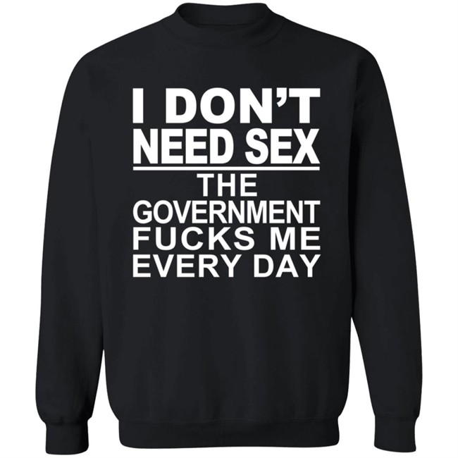 I Don’t Need Sex The Government Fucks Me Every Shirt I Don’t Need Sex The Government Fucks Me Every Shirt
