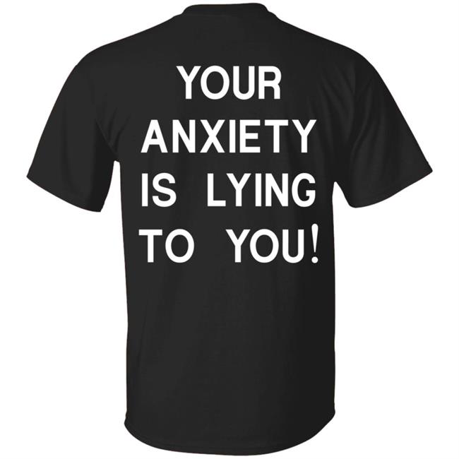 Your Anxiety Is Lying To You T Shirt Your Anxiety Is Lying To You T Shirt