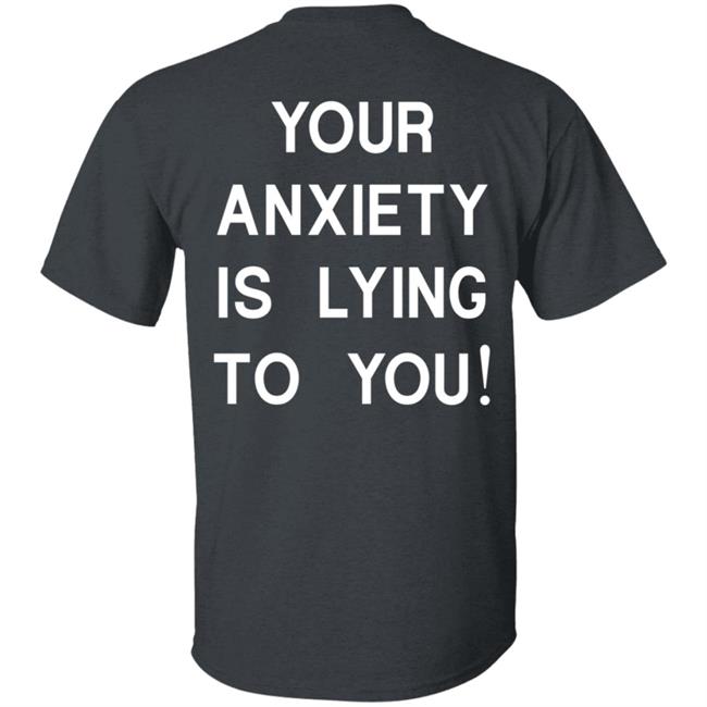 Your Anxiety Is Lying To You T Shirt Your Anxiety Is Lying To You T Shirt