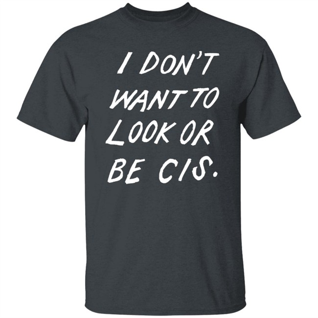 I Dont Want To Look Or Be Cis Black T Shirt I Dont Want To Look Or Be Cis Black T Shirt
