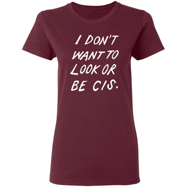 I Dont Want To Look Or Be Cis Black T Shirt I Dont Want To Look Or Be Cis Black T Shirt