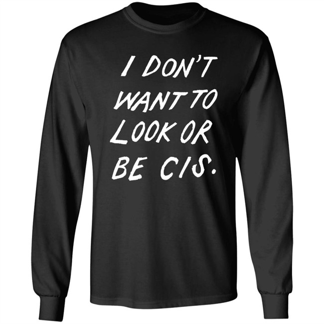 I Dont Want To Look Or Be Cis Black T Shirt I Dont Want To Look Or Be Cis Black T Shirt
