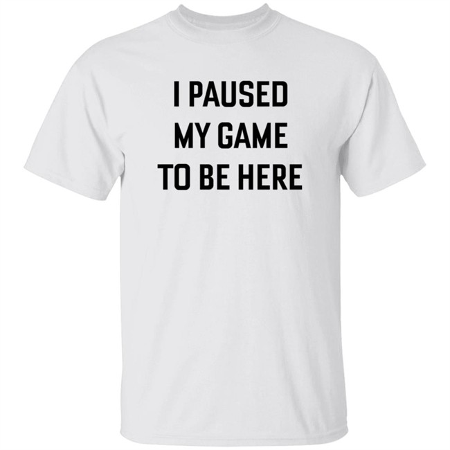 I Paused My Game To Be Here T Shirt I Paused My Game To Be Here T Shirt