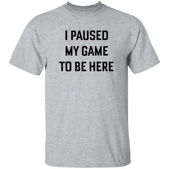 I Paused My Game To Be Here T Shirt