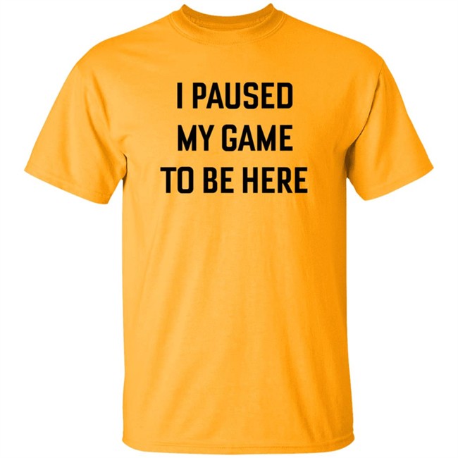 I Paused My Game To Be Here T Shirt I Paused My Game To Be Here T Shirt