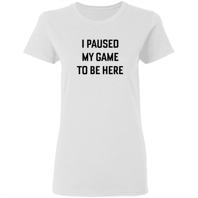 I Paused My Game To Be Here T Shirt I Paused My Game To Be Here T Shirt