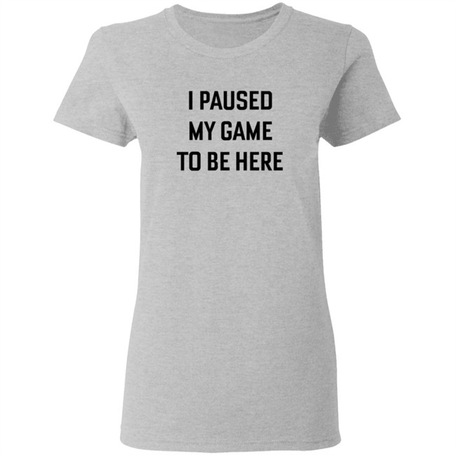 I Paused My Game To Be Here T Shirt I Paused My Game To Be Here T Shirt