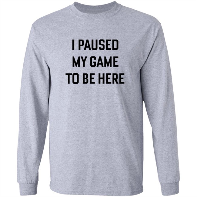 I Paused My Game To Be Here T Shirt I Paused My Game To Be Here T Shirt