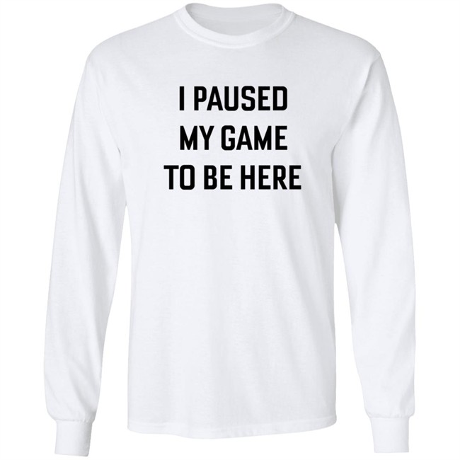 I Paused My Game To Be Here T Shirt I Paused My Game To Be Here T Shirt