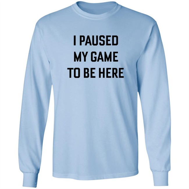 I Paused My Game To Be Here T Shirt I Paused My Game To Be Here T Shirt